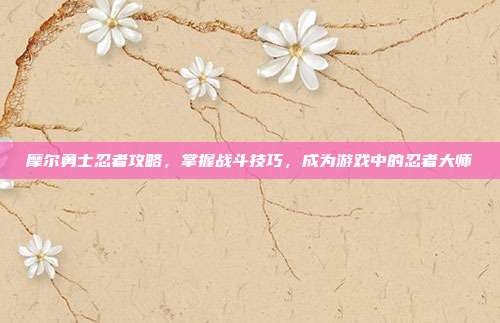 摩尔勇士忍者攻略,掌握战斗技巧,成为游戏中的忍者大师-第1张图片-速奇网 摩尔勇士忍者攻略,掌握战斗技巧,成为游戏中的忍者大师-第1张图片-速奇网