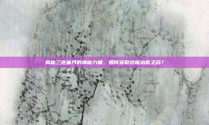 揭秘三还童丹的神秘力量,如何获取终极治愈之药?-第1张图片-速奇网 揭秘三还童丹的神秘力量,如何获取终极治愈之药?-第1张图片-速奇网