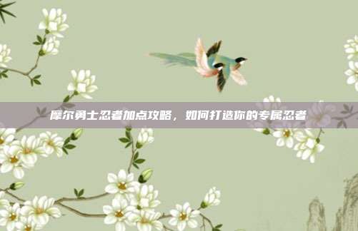 摩尔勇士忍者加点攻略,如何打造你的专属忍者-第1张图片-速奇网 摩尔勇士忍者加点攻略,如何打造你的专属忍者-第1张图片-速奇网
