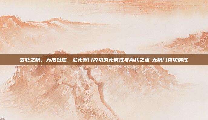 玄牝之根,万法归虚,论无根门内功的无属性与真我之道-无根门内功属性-第1张图片-速奇网 玄牝之根,万法归虚,论无根门内功的无属性与真我之道-无根门内功属性-第1张图片-速奇网