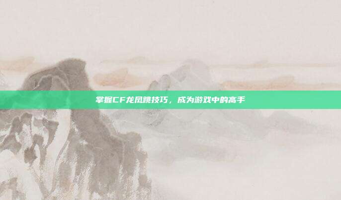 掌握CF龙凤跳技巧,成为游戏中的高手-第1张图片-速奇网 掌握CF龙凤跳技巧,成为游戏中的高手-第1张图片-速奇网