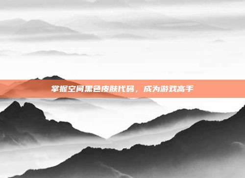 掌握空间黑色皮肤代码,成为游戏高手-第1张图片-速奇网 掌握空间黑色皮肤代码,成为游戏高手-第1张图片-速奇网