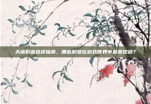 天谕职业选择指南,哪些职业在游戏世界中最受欢迎?-第1张图片-速奇网 天谕职业选择指南,哪些职业在游戏世界中最受欢迎?-第1张图片-速奇网