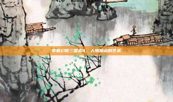 掌握幻想三国志4,人物加点的艺术-第1张图片-速奇网 掌握幻想三国志4,人物加点的艺术-第1张图片-速奇网