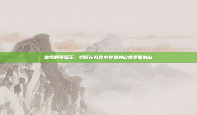 掌握和平精英,如何在游戏中发现并欣赏美丽的胸-第1张图片-速奇网 掌握和平精英,如何在游戏中发现并欣赏美丽的胸-第1张图片-速奇网