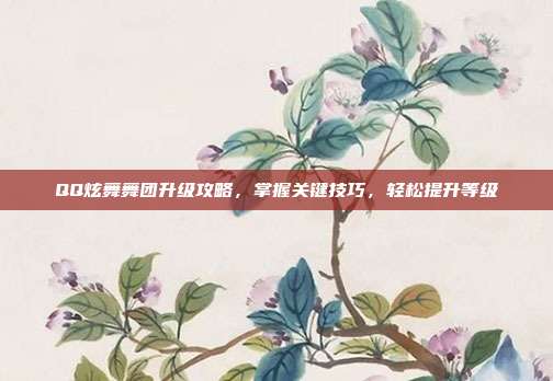 QQ炫舞舞团升级攻略,掌握关键技巧,轻松提升等级-第1张图片-速奇网 QQ炫舞舞团升级攻略,掌握关键技巧,轻松提升等级-第1张图片-速奇网