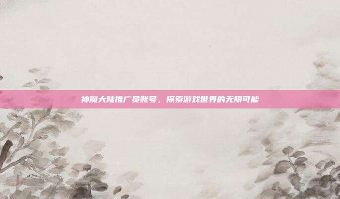 神魔大陆推广员账号,探索游戏世界的无限可能-第1张图片-速奇网 神魔大陆推广员账号,探索游戏世界的无限可能-第1张图片-速奇网
