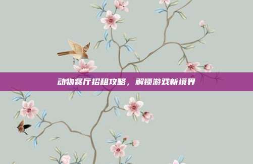 动物餐厅招租攻略,解锁游戏新境界-第1张图片-速奇网 动物餐厅招租攻略,解锁游戏新境界-第1张图片-速奇网
