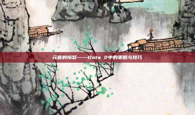 元首的愤怒——Dota 2中的策略与技巧-第1张图片-速奇网