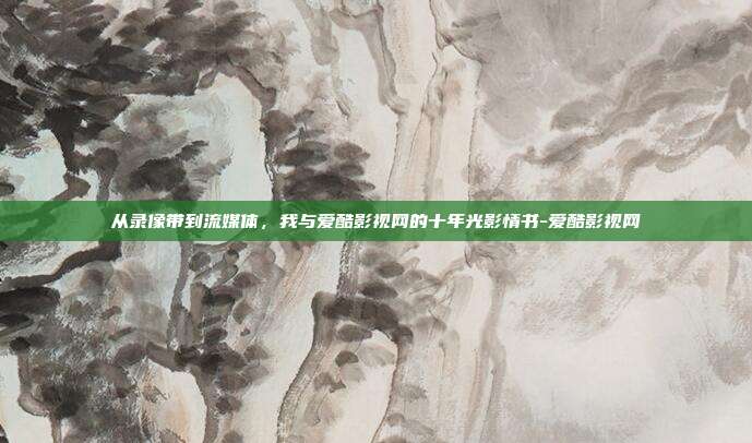 从录像带到流媒体，我与爱酷影视网的十年光影情书-爱酷影视网-第1张图片-速奇网