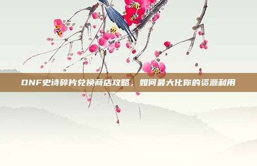 DNF史诗碎片兑换商店攻略，如何最大化你的资源利用-第1张图片-速奇网