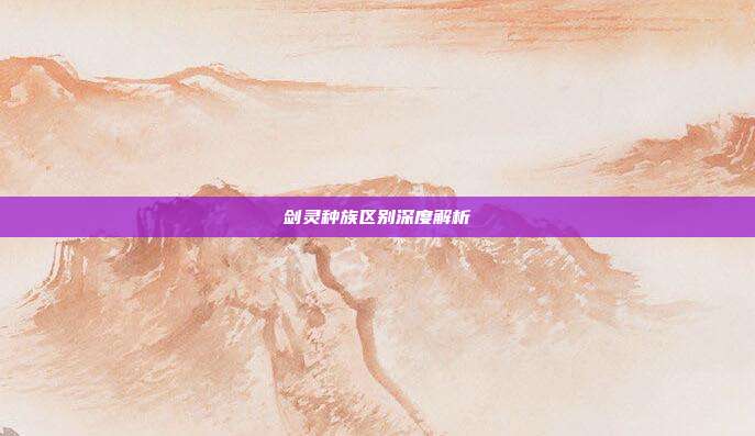 剑灵种族区别深度解析-第1张图片-速奇网 剑灵种族区别深度解析-第1张图片-速奇网