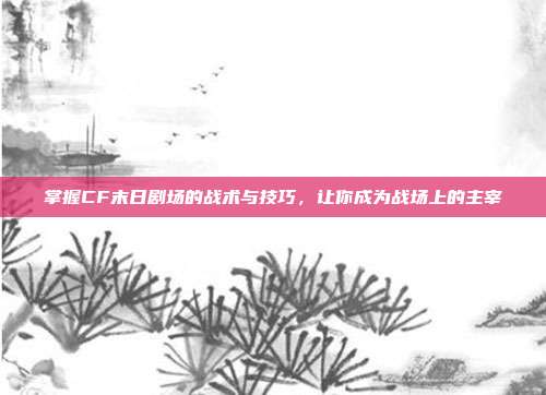 掌握CF末日剧场的战术与技巧,让你成为战场上的主宰-第1张图片-速奇网 掌握CF末日剧场的战术与技巧,让你成为战场上的主宰-第1张图片-速奇网