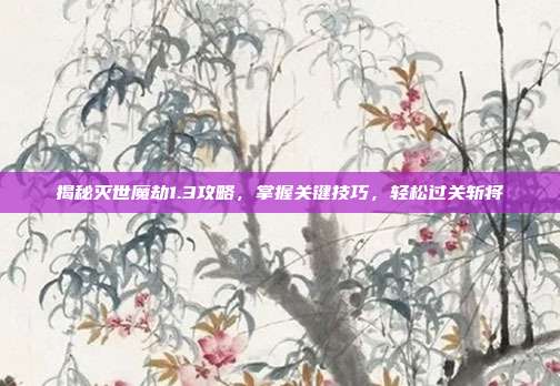 揭秘灭世魔劫1.3攻略,掌握关键技巧,轻松过关斩将-第1张图片-速奇网 揭秘灭世魔劫1.3攻略,掌握关键技巧,轻松过关斩将-第1张图片-速奇网