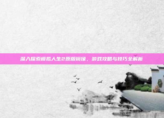 深入探索模拟人生2原版镜像,游戏攻略与技巧全解析-第1张图片-速奇网 深入探索模拟人生2原版镜像,游戏攻略与技巧全解析-第1张图片-速奇网