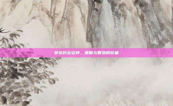卧龙吟会谈将,策略与智慧的较量-第1张图片-速奇网 卧龙吟会谈将,策略与智慧的较量-第1张图片-速奇网