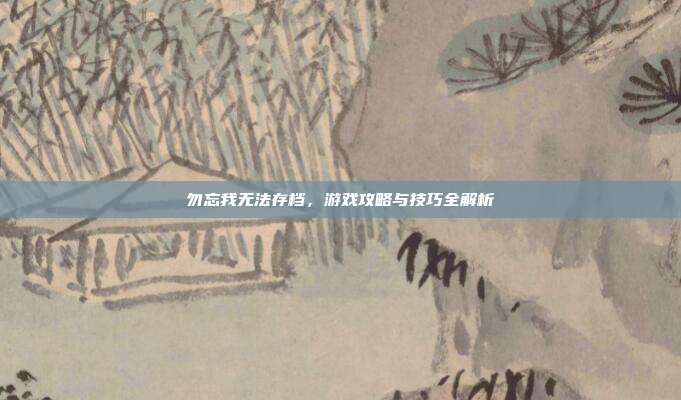 勿忘我无法存档,游戏攻略与技巧全解析-第1张图片-速奇网 勿忘我无法存档,游戏攻略与技巧全解析-第1张图片-速奇网