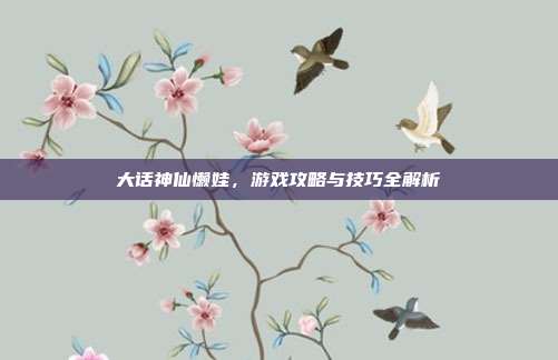 大话神仙懒娃，游戏攻略与技巧全解析-第1张图片-速奇网