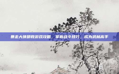 暴走大侠明教游戏攻略,掌握战斗技巧,成为武林高手-第1张图片-速奇网 暴走大侠明教游戏攻略,掌握战斗技巧,成为武林高手-第1张图片-速奇网
