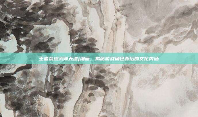 王者荣耀武则天遭j漫画,揭秘游戏角色背后的文化内涵-第1张图片-速奇网 王者荣耀武则天遭j漫画,揭秘游戏角色背后的文化内涵-第1张图片-速奇网