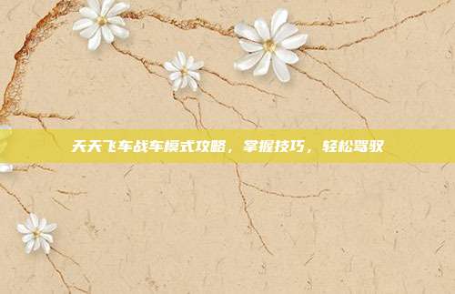 天天飞车战车模式攻略,掌握技巧,轻松驾驭-第1张图片-速奇网 天天飞车战车模式攻略,掌握技巧,轻松驾驭-第1张图片-速奇网
