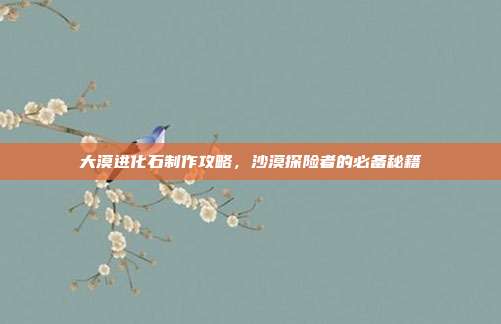 大漠进化石制作攻略，沙漠探险者的必备秘籍-第1张图片-速奇网