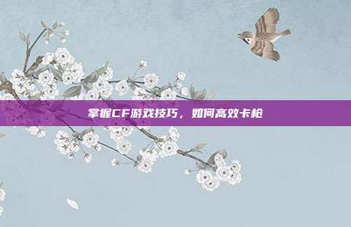 掌握CF游戏技巧,如何高效卡枪-第1张图片-速奇网 掌握CF游戏技巧,如何高效卡枪-第1张图片-速奇网