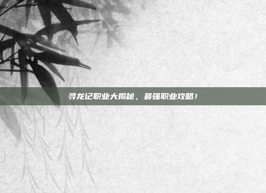 寻龙记职业大揭秘,最强职业攻略!-第1张图片-速奇网 寻龙记职业大揭秘,最强职业攻略!-第1张图片-速奇网