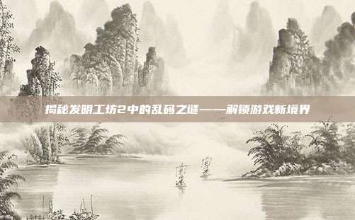 揭秘发明工坊2中的乱码之谜——解锁游戏新境界-第1张图片-速奇网 揭秘发明工坊2中的乱码之谜——解锁游戏新境界-第1张图片-速奇网
