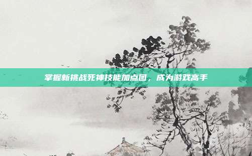掌握新挑战死神技能加点图,成为游戏高手-第1张图片-速奇网 掌握新挑战死神技能加点图,成为游戏高手-第1张图片-速奇网