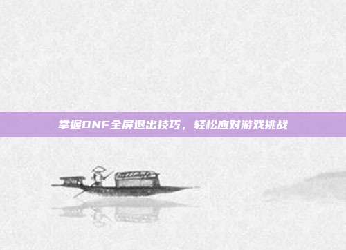 掌握DNF全屏退出技巧,轻松应对游戏挑战-第1张图片-速奇网 掌握DNF全屏退出技巧,轻松应对游戏挑战-第1张图片-速奇网