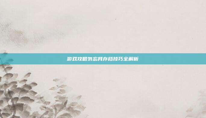游戏攻略勿忘我存档技巧全解析-第1张图片-速奇网 游戏攻略勿忘我存档技巧全解析-第1张图片-速奇网