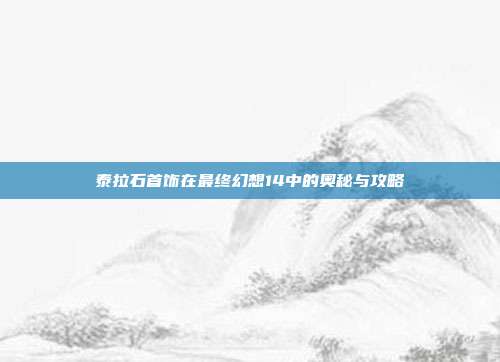 泰拉石首饰在最终幻想14中的奥秘与攻略-第1张图片-速奇网 泰拉石首饰在最终幻想14中的奥秘与攻略-第1张图片-速奇网