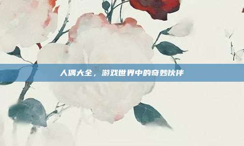 人偶大全,游戏世界中的奇妙伙伴-第1张图片-速奇网 人偶大全,游戏世界中的奇妙伙伴-第1张图片-速奇网