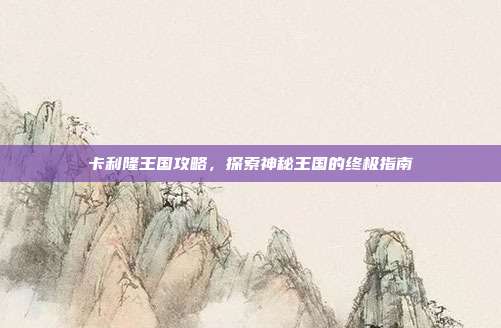卡利隆王国攻略,探索神秘王国的终极指南-第1张图片-速奇网 卡利隆王国攻略,探索神秘王国的终极指南-第1张图片-速奇网
