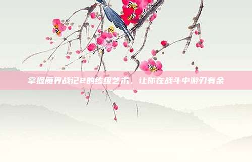 掌握魔界战记2的练级艺术，让你在战斗中游刃有余-第1张图片-速奇网