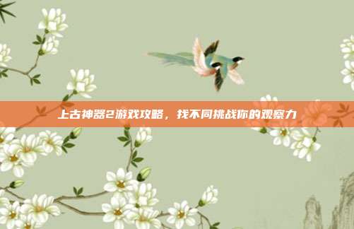 上古神器2游戏攻略,找不同挑战你的观察力-第1张图片-速奇网 上古神器2游戏攻略,找不同挑战你的观察力-第1张图片-速奇网