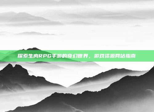 探索生肉RPG手游的奇幻世界，游戏资源网站指南-第1张图片-速奇网