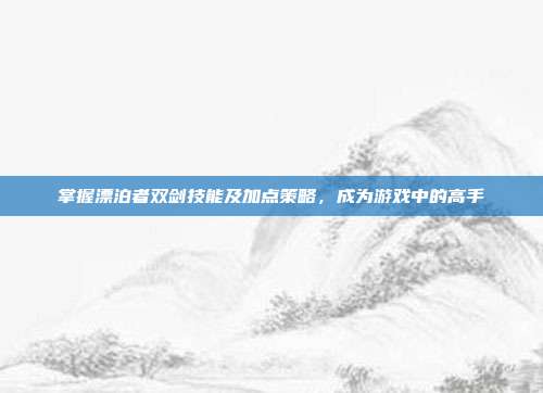 掌握漂泊者双剑技能及加点策略,成为游戏中的高手-第1张图片-速奇网 掌握漂泊者双剑技能及加点策略,成为游戏中的高手-第1张图片-速奇网