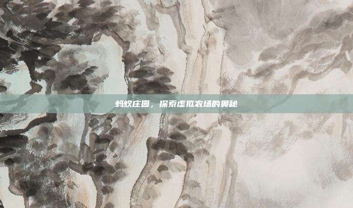 蚂蚁庄园,探索虚拟农场的奥秘-第1张图片-速奇网 蚂蚁庄园,探索虚拟农场的奥秘-第1张图片-速奇网