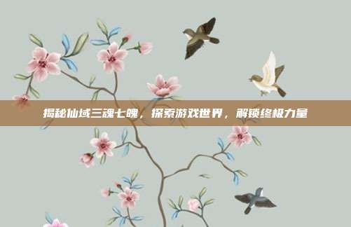 揭秘仙域三魂七魄，探索游戏世界，解锁终极力量-第1张图片-速奇网