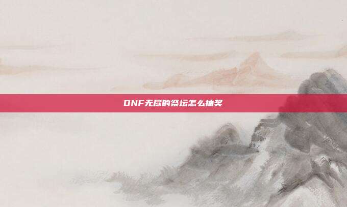 DNF无尽的祭坛怎么抽奖-第1张图片-速奇网