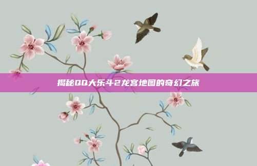 揭秘QQ大乐斗2龙宫地图的奇幻之旅-第1张图片-速奇网 揭秘QQ大乐斗2龙宫地图的奇幻之旅-第1张图片-速奇网