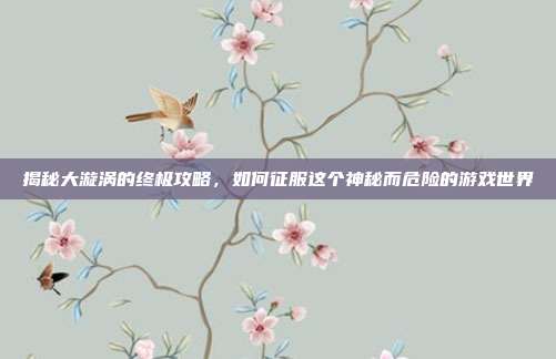 揭秘大漩涡的终极攻略，如何征服这个神秘而危险的游戏世界-第1张图片-速奇网