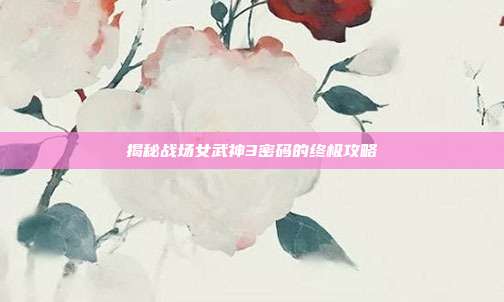 揭秘战场女武神3密码的终极攻略-第1张图片-速奇网