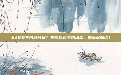 S32赛季何时开启？掌握最新游戏动态，赢在起跑线！-第1张图片-速奇网