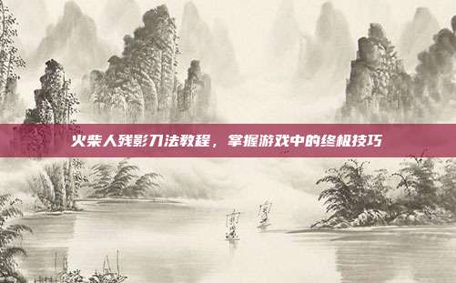 火柴人残影刀法教程,掌握游戏中的终极技巧-第1张图片-速奇网 火柴人残影刀法教程,掌握游戏中的终极技巧-第1张图片-速奇网