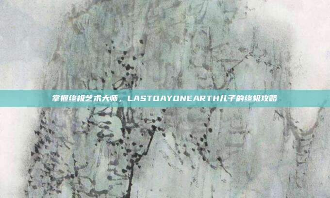 掌握终极艺术大师,LASTDAYONEARTH儿子的终极攻略-第1张图片-速奇网 掌握终极艺术大师,LASTDAYONEARTH儿子的终极攻略-第1张图片-速奇网