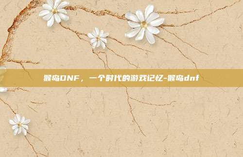 猴岛DNF,一个时代的游戏记忆-猴岛dnf-第1张图片-速奇网 猴岛DNF,一个时代的游戏记忆-猴岛dnf-第1张图片-速奇网