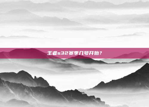 王者s32赛季几号开始?-第1张图片-速奇网 王者s32赛季几号开始?-第1张图片-速奇网
